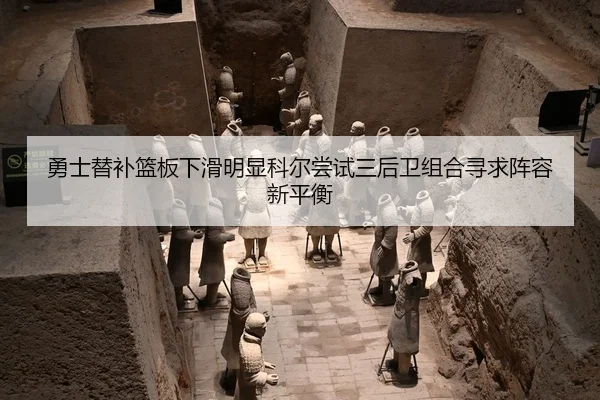 勇士替补篮板下滑明显科尔尝试三后卫组合寻求阵容新平衡