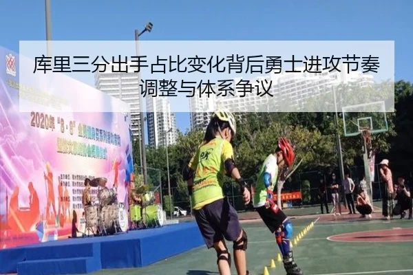 库里三分出手占比变化背后勇士进攻节奏调整与体系争议