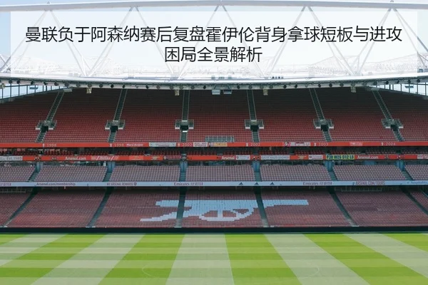 曼联负于阿森纳赛后复盘霍伊伦背身拿球短板与进攻困局全景解析
