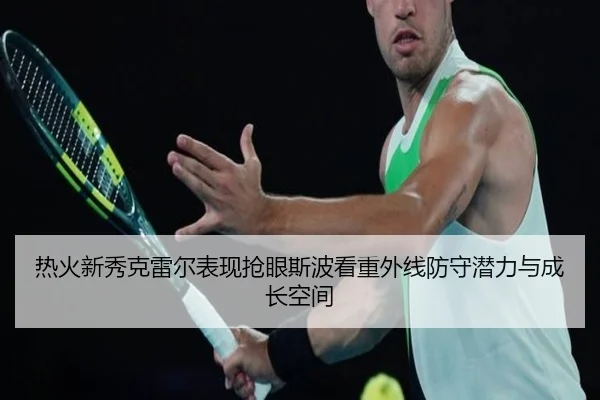 热火新秀克雷尔表现抢眼斯波看重外线防守潜力与成长空间